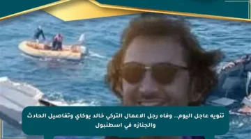 تنويه عاجل اليوم.. وفاة رجل الأعمال التركي خالد يوكاي وتفاصيل الحادث والجنازة في إسطنبول